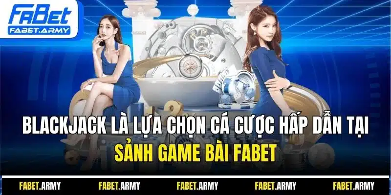 Blackjack là lựa chọn cá cược hấp dẫn tại sảnh game bài FABET